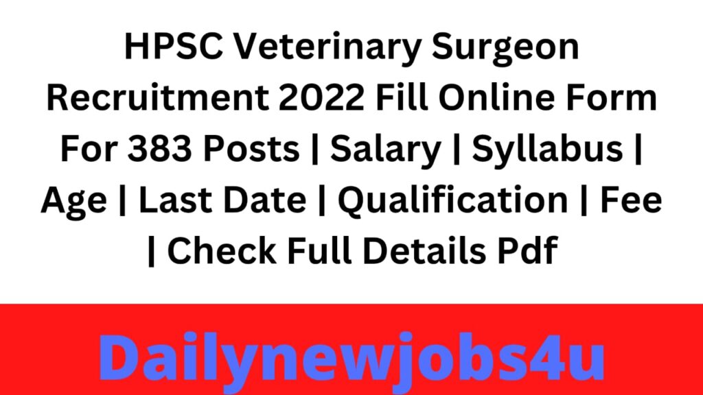 HPSC Veterinary Surgeon Recruitment 2022 Fill Online Form For 383 Posts | Salary | Syllabus | Age | Last Date | Qualification | Fee | Check Full Details Pdf