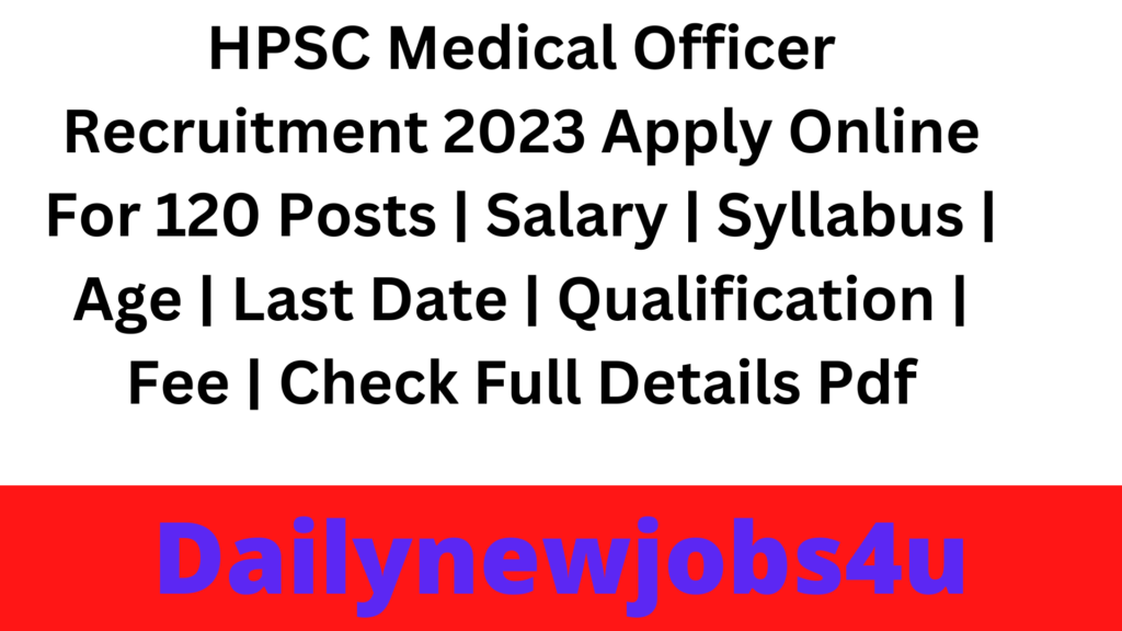 HPSC Medical Officer Recruitment 2023 Apply Online For 120 Posts | Salary | Syllabus | Age | Last Date | Qualification | Fee | Check Full Details Pdf