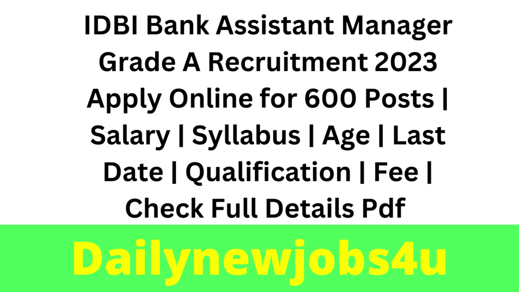 IDBI Bank Assistant Manager Grade A Recruitment 2023 Apply Online for 600 Posts | Salary | Syllabus | Age | Last Date | Qualification | Fee | Check Full Details Pdf 