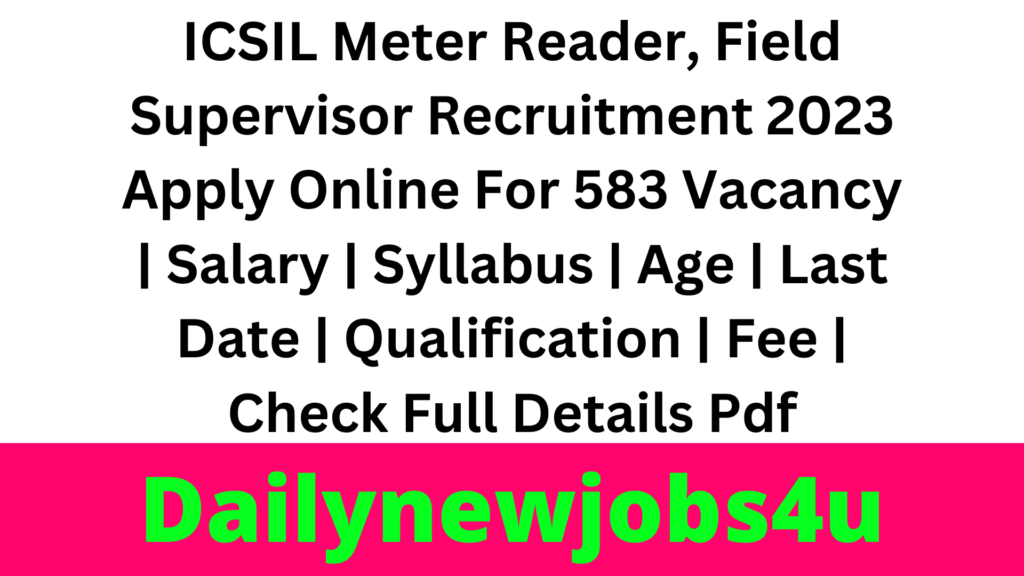 ICSIL Meter Reader, Field Supervisor Recruitment 2023 Apply Online For 583 Vacancy | Salary | Syllabus | Age | Last Date | Qualification | Fee | Check Full Details Pdf