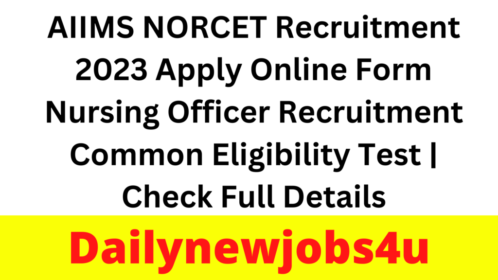 AIIMS NORCET Recruitment 2023 Apply Online Form Nursing Officer Recruitment Common Eligibility Test | Check Full Details