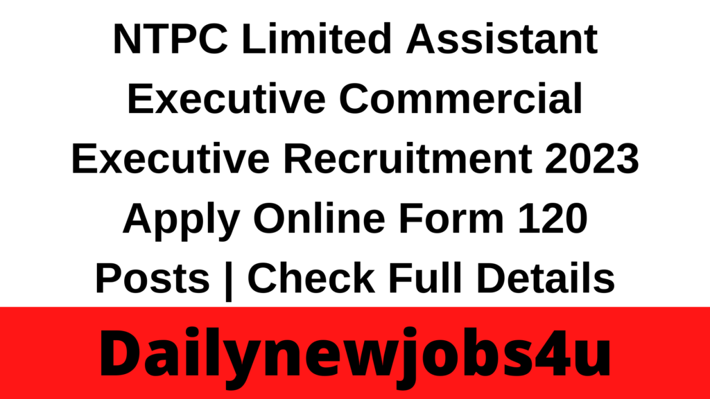 NTPC Limited Assistant Executive Commercial Executive Recruitment 2023 Apply Online Form 120 Posts | Check Full Details