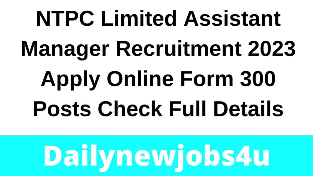NTPC Limited Assistant Manager Recruitment 2023 Apply Online Form 300 Posts | Check Full Details