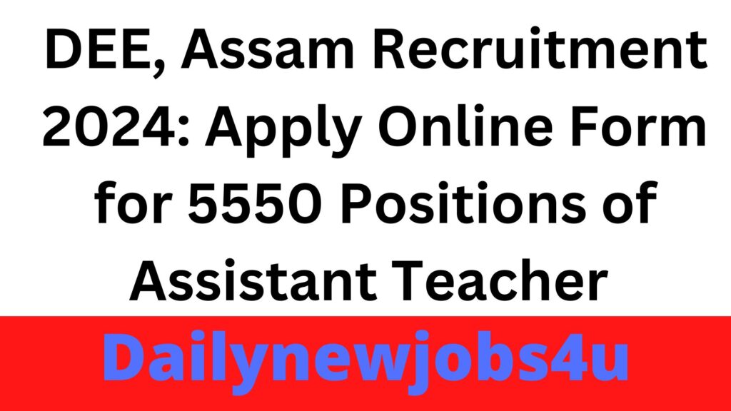 DEE, Assam Recruitment 2024: Apply Online Form for 5550 Positions of Assistant Teacher | See Full Details